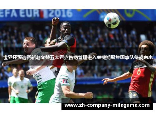 世界杯预选赛新老交替五大看点伤病管理进入关键期聚焦国家队备战未来 世界杯预选赛新老交替五大看点伤病管理进入关键期聚焦国家队备战未来