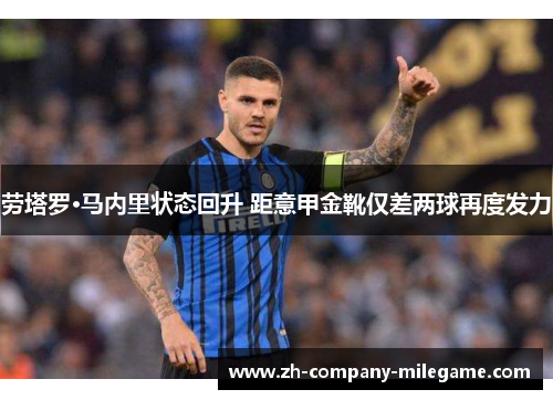 劳塔罗·马内里状态回升 距意甲金靴仅差两球再度发力 劳塔罗·马内里状态回升 距意甲金靴仅差两球再度发力