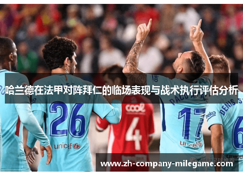 哈兰德在法甲对阵拜仁的临场表现与战术执行评估分析