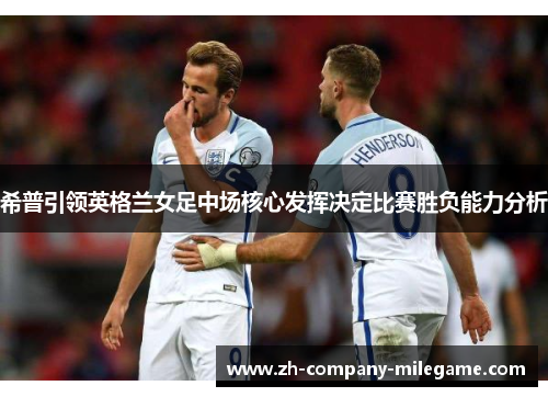 希普引领英格兰女足中场核心发挥决定比赛胜负能力分析
