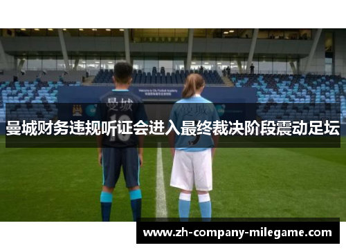 曼城财务违规听证会进入最终裁决阶段震动足坛
