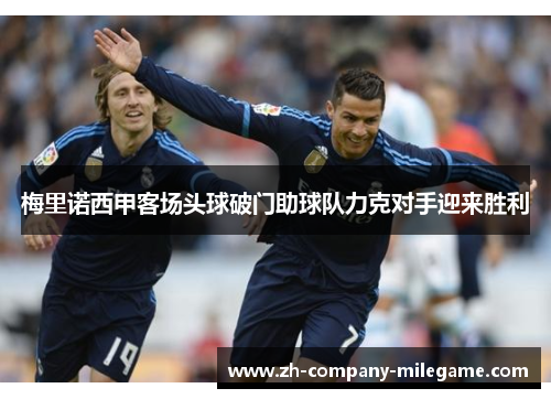 梅里诺西甲客场头球破门助球队力克对手迎来胜利