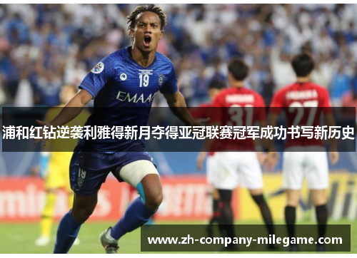 浦和红钻逆袭利雅得新月夺得亚冠联赛冠军成功书写新历史
