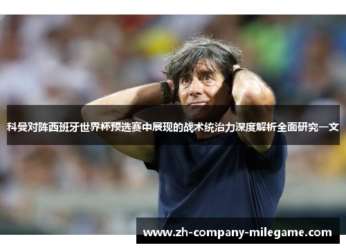 科曼对阵西班牙世界杯预选赛中展现的战术统治力深度解析全面研究一文