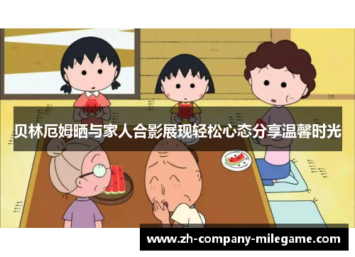 贝林厄姆晒与家人合影展现轻松心态分享温馨时光