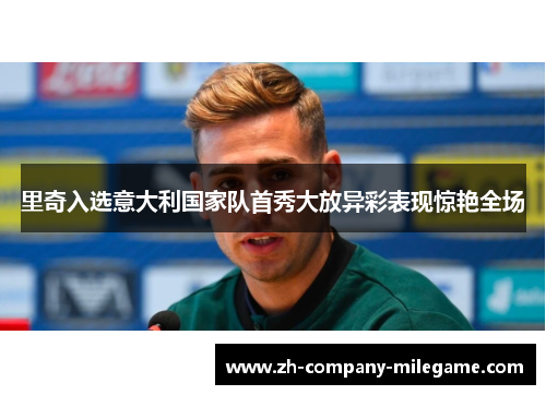 里奇入选意大利国家队首秀大放异彩表现惊艳全场