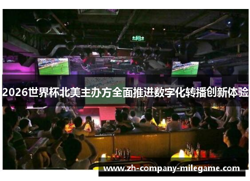 2026世界杯北美主办方全面推进数字化转播创新体验