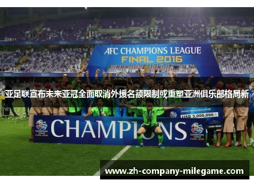 亚足联宣布未来亚冠全面取消外援名额限制或重塑亚洲俱乐部格局新