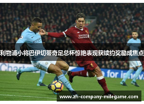 利物浦小将巴伊切蒂奇足总杯惊艳表现获续约奖励成焦点