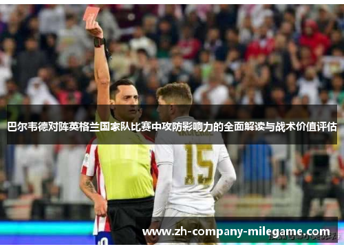 巴尔韦德对阵英格兰国家队比赛中攻防影响力的全面解读与战术价值评估 巴尔韦德对阵英格兰国家队比赛中攻防影响力的全面解读与战术价值评估