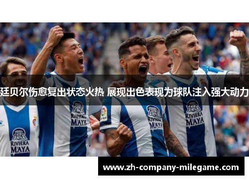 廷贝尔伤愈复出状态火热 展现出色表现为球队注入强大动力 廷贝尔伤愈复出状态火热 展现出色表现为球队注入强大动力