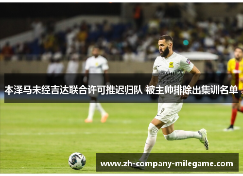 本泽马未经吉达联合许可推迟归队 被主帅排除出集训名单 本泽马未经吉达联合许可推迟归队 被主帅排除出集训名单
