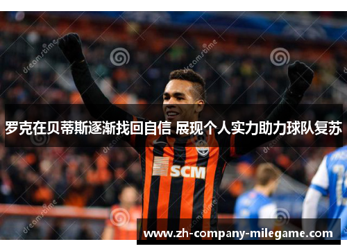 罗克在贝蒂斯逐渐找回自信 展现个人实力助力球队复苏 罗克在贝蒂斯逐渐找回自信 展现个人实力助力球队复苏