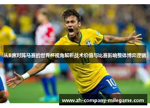 从B席对阵马赛的世界杯视角解析战术价值与比赛影响整体博弈逻辑 从B席对阵马赛的世界杯视角解析战术价值与比赛影响整体博弈逻辑