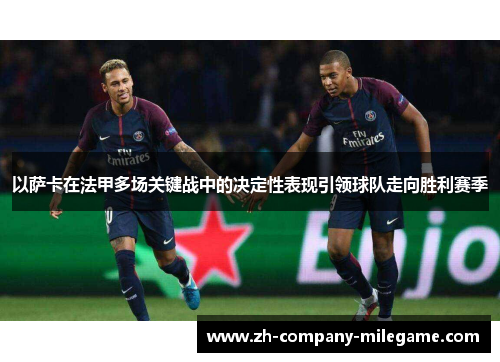 以萨卡在法甲多场关键战中的决定性表现引领球队走向胜利赛季 以萨卡在法甲多场关键战中的决定性表现引领球队走向胜利赛季
