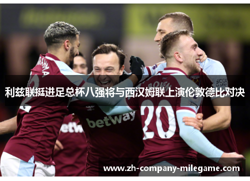 利兹联挺进足总杯八强将与西汉姆联上演伦敦德比对决 利兹联挺进足总杯八强将与西汉姆联上演伦敦德比对决