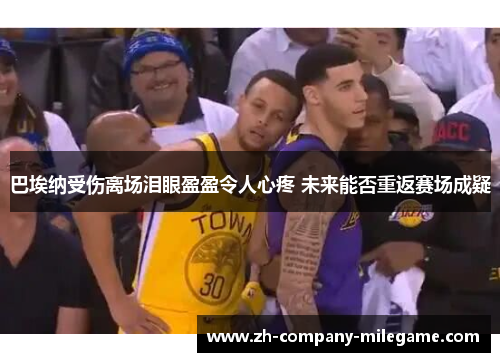 巴埃纳受伤离场泪眼盈盈令人心疼 未来能否重返赛场成疑 巴埃纳受伤离场泪眼盈盈令人心疼 未来能否重返赛场成疑