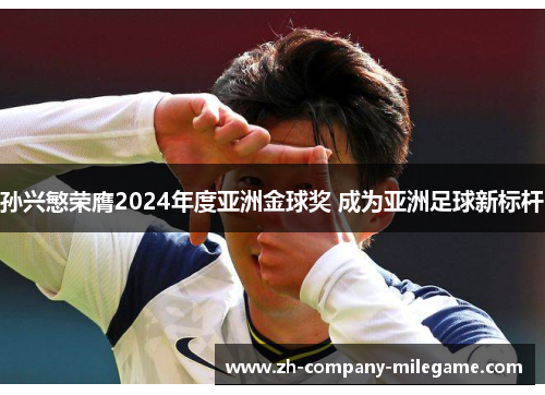 孙兴慜荣膺2024年度亚洲金球奖 成为亚洲足球新标杆 孙兴慜荣膺2024年度亚洲金球奖 成为亚洲足球新标杆