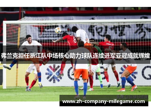 弗兰克担任浙江队中场核心助力球队连续进军亚冠成就辉煌