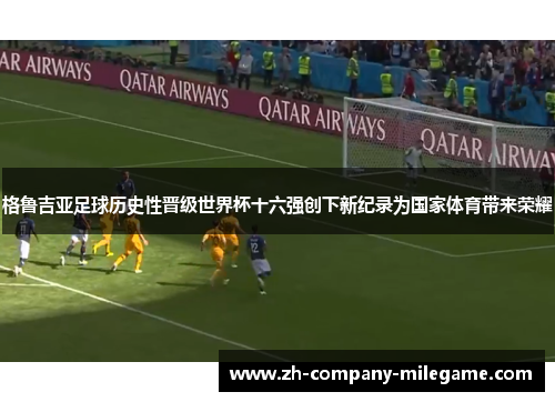 格鲁吉亚足球历史性晋级世界杯十六强创下新纪录为国家体育带来荣耀