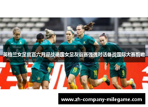英格兰女足官宣六月迎战德国女足友谊赛强强对话备战国际大赛前瞻