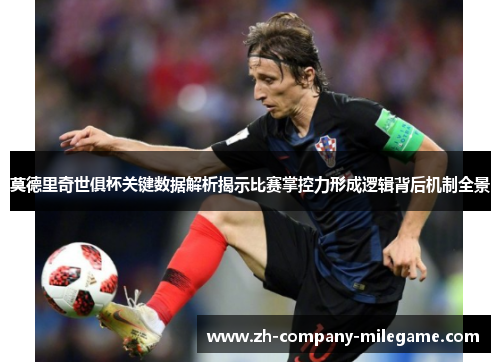 莫德里奇世俱杯关键数据解析揭示比赛掌控力形成逻辑背后机制全景